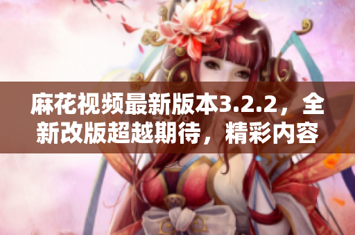 麻花視頻最新版本3.2.2，全新改版超越期待，精彩內(nèi)容不容錯過