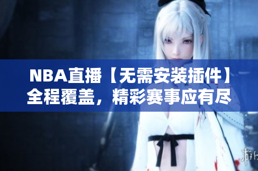 NBA直播【無需安裝插件】全程覆蓋，精彩賽事應有盡有
