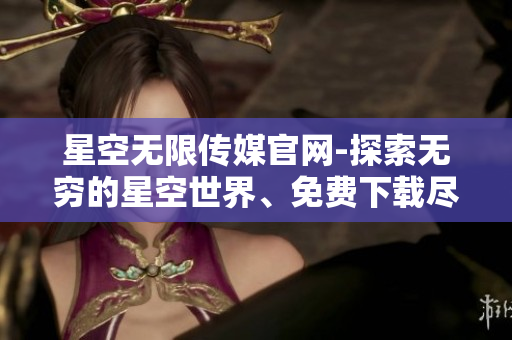 星空無限傳媒官網(wǎng)-探索無窮的星空世界、免費(fèi)下載盡享無限創(chuàng)意可能
