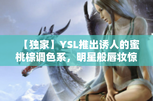 【獨(dú)家】YSL推出誘人的蜜桃棕調(diào)色系，明星般唇妝驚艷上市
