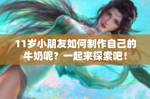 11歲小朋友如何制作自己的牛奶呢？一起來探索吧！