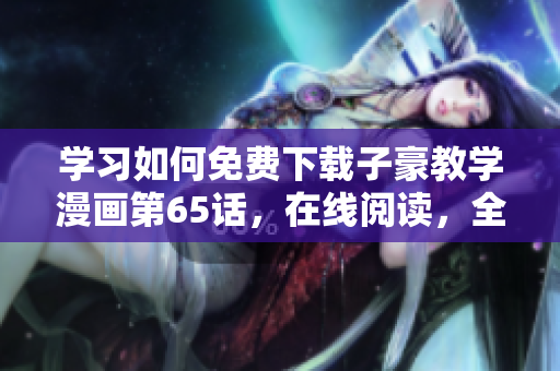 學(xué)習(xí)如何免費(fèi)下載子豪教學(xué)漫畫第65話，在線閱讀，全文解析