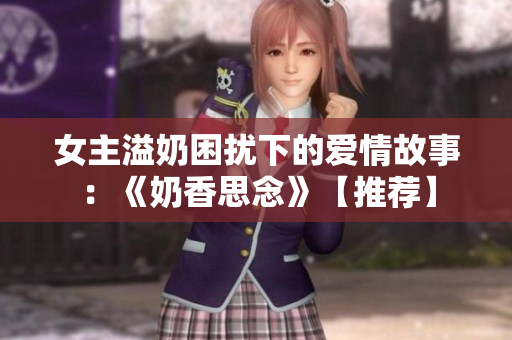 女主溢奶困擾下的愛情故事：《奶香思念》【推薦】