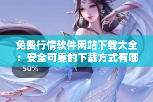 免費(fèi)行情軟件網(wǎng)站下載大全：安全可靠的下載方式有哪些？