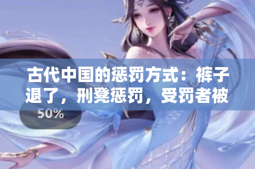 古代中國的懲罰方式：褲子退了，刑凳懲罰，受罰者被杖打