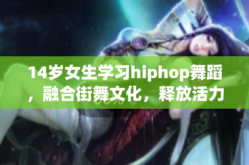 14歲女生學習hiphop舞蹈，融合街舞文化，釋放活力舞步