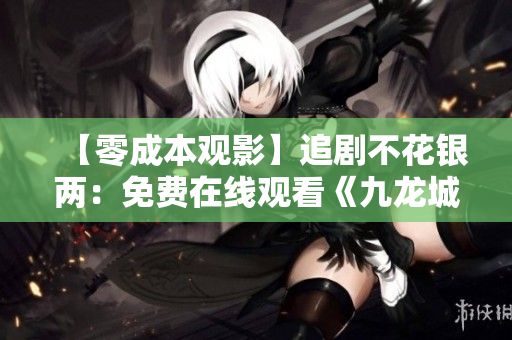 【零成本觀影】追劇不花銀兩：免費(fèi)在線觀看《九龍城寨之圍城》