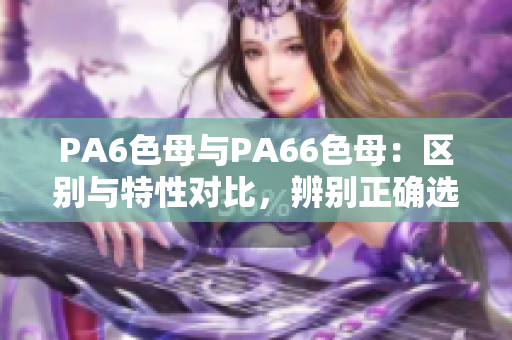 PA6色母與PA66色母：區(qū)別與特性對比，辨別正確選擇
