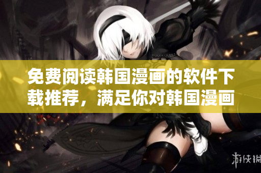 免費(fèi)閱讀韓國漫畫的軟件下載推薦，滿足你對(duì)韓國漫畫的所有需求
