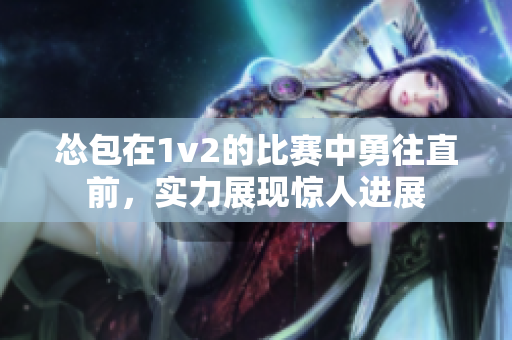 慫包在1v2的比賽中勇往直前，實(shí)力展現(xiàn)驚人進(jìn)展