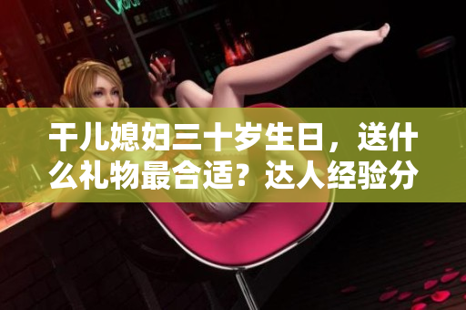 干兒媳婦三十歲生日，送什么禮物最合適？達(dá)人經(jīng)驗(yàn)分享