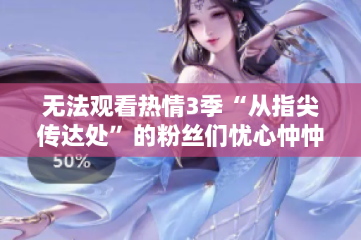 無法觀看熱情3季“從指尖傳達(dá)處”的粉絲們憂心忡忡