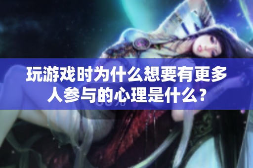 玩游戲時為什么想要有更多人參與的心理是什么？