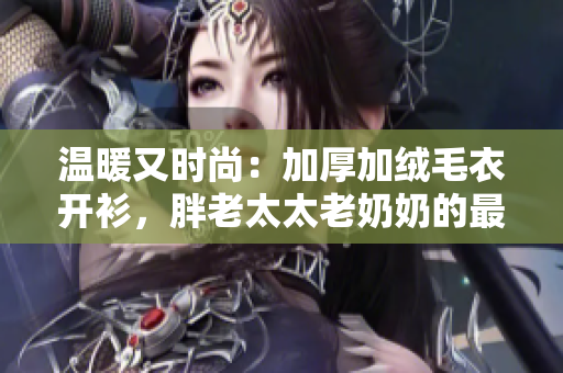 溫暖又時尚：加厚加絨毛衣開衫，胖老太太老奶奶的最佳選擇