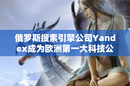 俄羅斯搜索引擎公司Yandex成為歐洲第一大科技公司