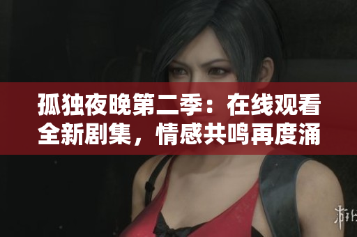 孤獨(dú)夜晚第二季：在線觀看全新劇集，情感共鳴再度涌現(xiàn)