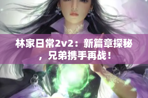 林家日常2v2：新篇章探秘，兄弟攜手再戰(zhàn)！