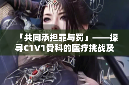 「共同承擔(dān)罪與罰」——探尋C1V1骨科的醫(yī)療挑戰(zhàn)及解決之道