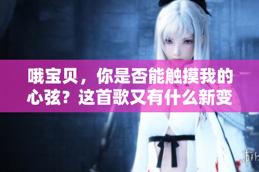 哦寶貝，你是否能觸摸我的心弦？這首歌又有什么新變化？
