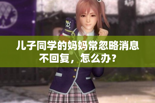 兒子同學(xué)的媽媽常忽略消息不回復(fù)，怎么辦？