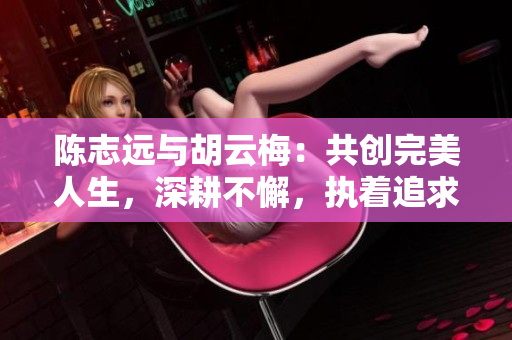 陳志遠(yuǎn)與胡云梅：共創(chuàng)完美人生，深耕不懈，執(zhí)著追求