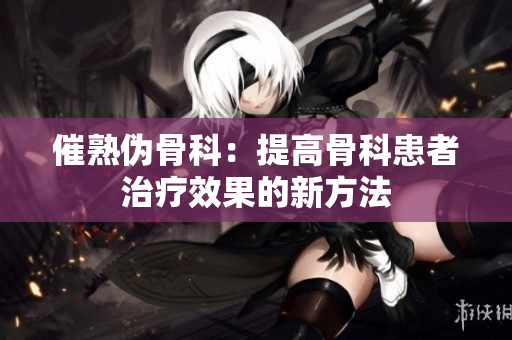 催熟偽骨科：提高骨科患者治療效果的新方法