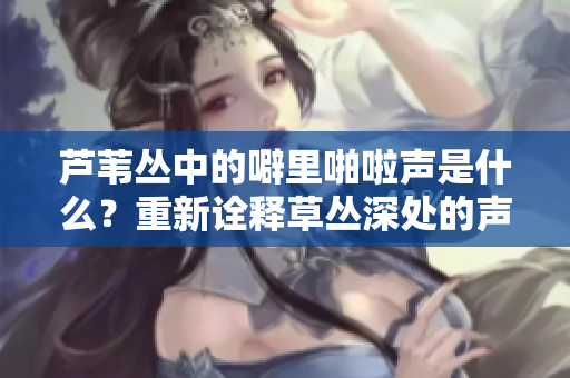 蘆葦叢中的噼里啪啦聲是什么？重新詮釋草叢深處的聲音