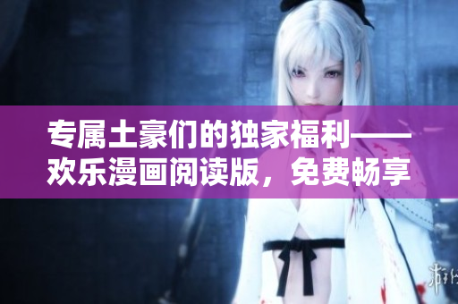 專屬土豪們的獨家福利——歡樂漫畫閱讀版，免費暢享動漫新世界