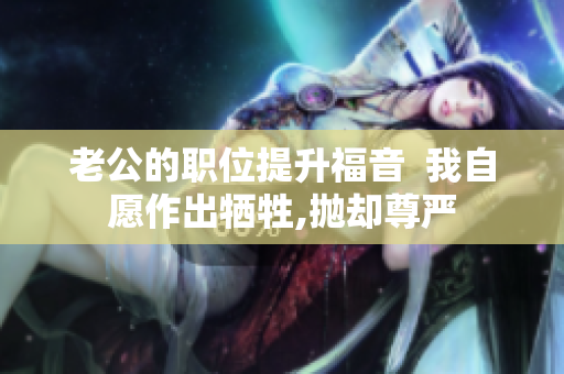 老公的職位提升福音  我自愿作出犧牲,拋卻尊嚴(yán)