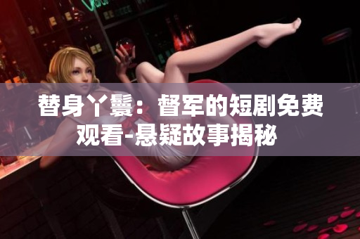 替身丫鬟：督軍的短劇免費(fèi)觀看-懸疑故事揭秘 