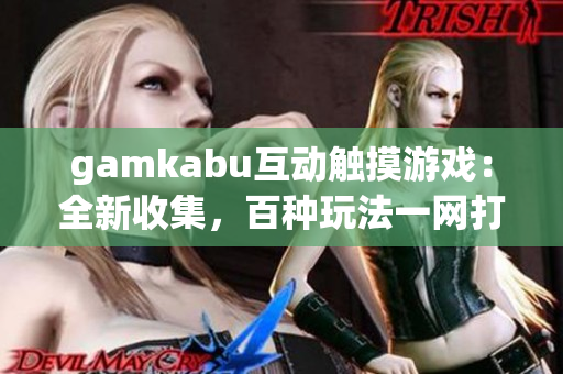 gamkabu互動(dòng)觸摸游戲：全新收集，百種玩法一網(wǎng)打盡