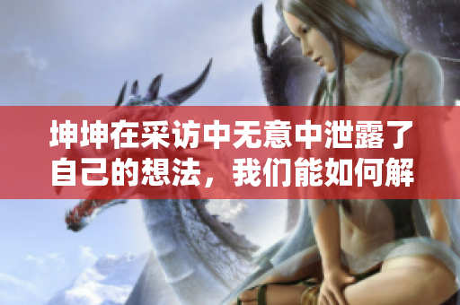 坤坤在采訪中無意中泄露了自己的想法，我們能如何解決？