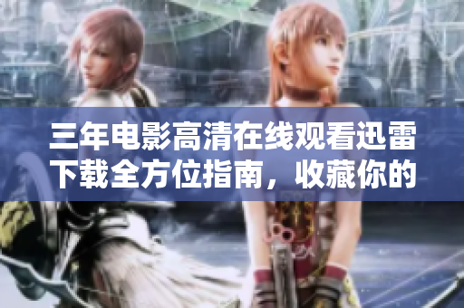 三年電影高清在線觀看迅雷下載全方位指南，收藏你的追劇寶典