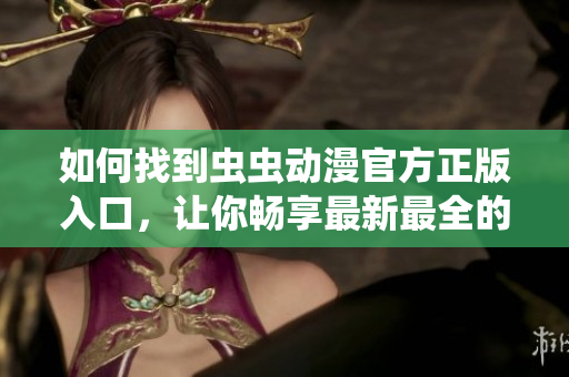 如何找到蟲蟲動漫官方正版入口，讓你暢享最新最全的動漫內(nèi)容