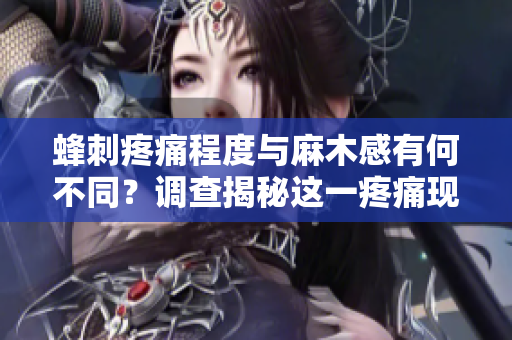 蜂刺疼痛程度與麻木感有何不同？調(diào)查揭秘這一疼痛現(xiàn)象