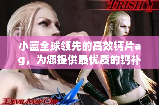 小藍(lán)全球領(lǐng)先的高效鈣片ag，為您提供最優(yōu)質(zhì)的鈣補(bǔ)充方案