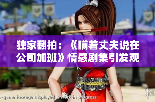 獨(dú)家翻拍：《瞞著丈夫說在公司加班》情感劇集引發(fā)觀眾熱議