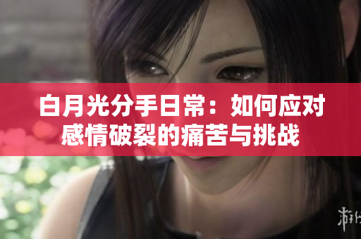 白月光分手日常：如何應(yīng)對(duì)感情破裂的痛苦與挑戰(zhàn)
