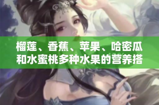 榴蓮、香蕉、蘋(píng)果、哈密瓜和水蜜桃多種水果的營(yíng)養(yǎng)搭配方式