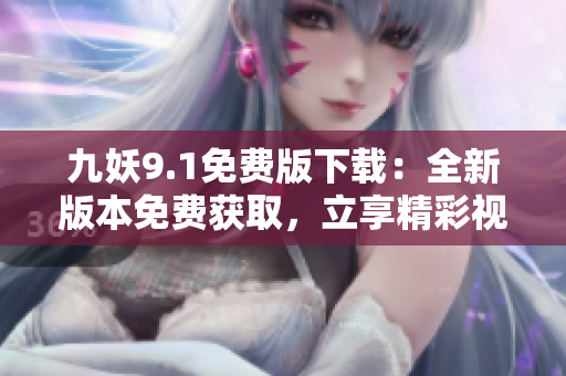 九妖9.1免費版下載：全新版本免費獲取，立享精彩視聽體驗
