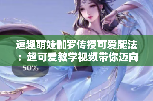 逗趣萌娃伽羅傳授可愛腿法：超可愛教學(xué)視頻帶你邁向健康活力