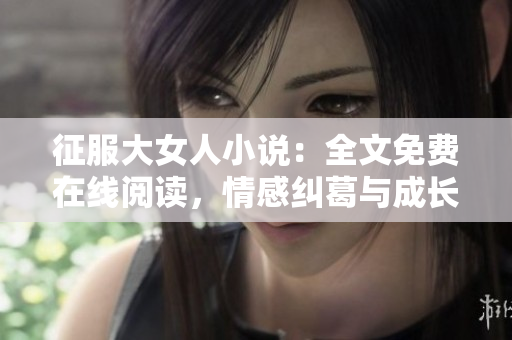 征服大女人小說：全文免費在線閱讀，情感糾葛與成長故事完整揭秘