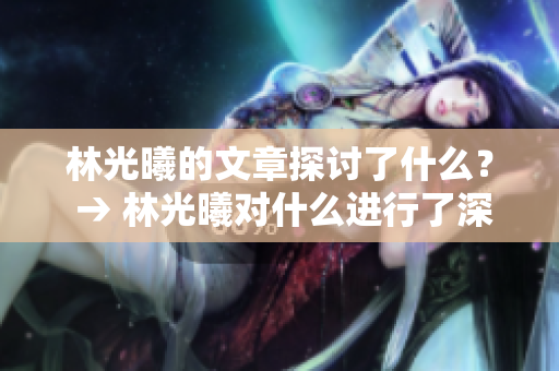 林光曦的文章探討了什么？ → 林光曦對什么進(jìn)行了深入解析？