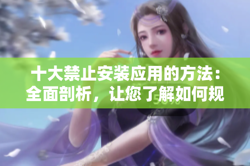 十大禁止安裝應用的方法：全面剖析，讓您了解如何規(guī)避安裝風險
