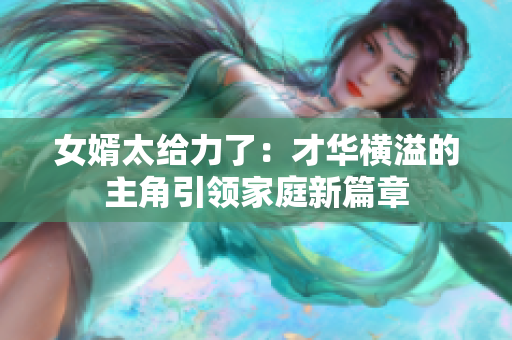女婿太給力了：才華橫溢的主角引領家庭新篇章