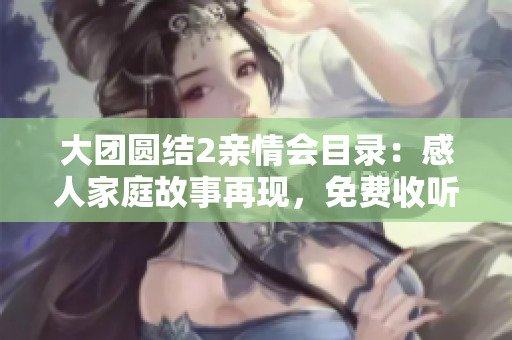 大團圓結2親情會目錄：感人家庭故事再現(xiàn)，免費收聽全程記錄