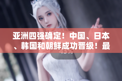 亞洲四強確定！中國、日本、韓國和朝鮮成功晉級！最新戰(zhàn)績揭曉！