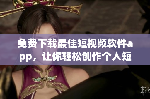 免費(fèi)下載最佳短視頻軟件app，讓你輕松創(chuàng)作個(gè)人短片