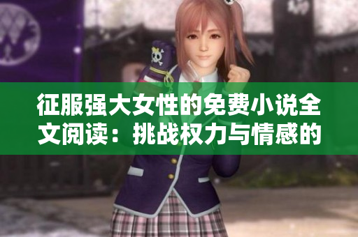征服強大女性的免費小說全文閱讀：挑戰(zhàn)權力與情感的故事