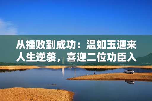 從挫敗到成功：溫如玉迎來人生逆襲，喜迎二位功臣入駐
